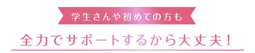 学生さんや初めての方でも全力でサポートするから大丈夫